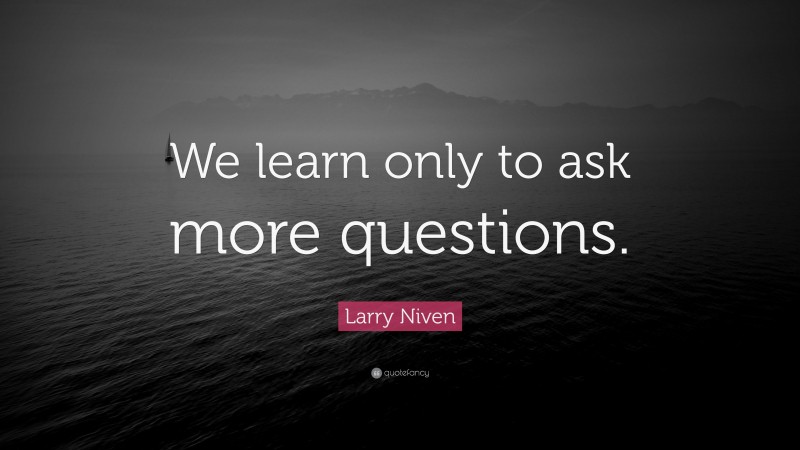Larry Niven Quote: “We learn only to ask more questions.”