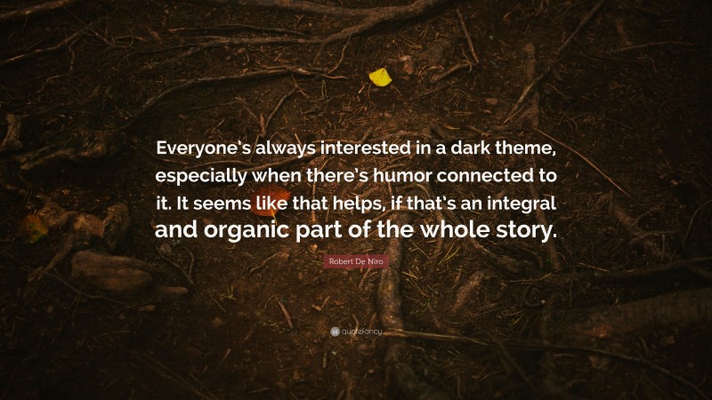 Robert De Niro Quote: “Everyone’s always interested in a dark theme, especially when there’s humor connected to it. It seems like that helps, if that’s an integral and organic part of the whole story.”