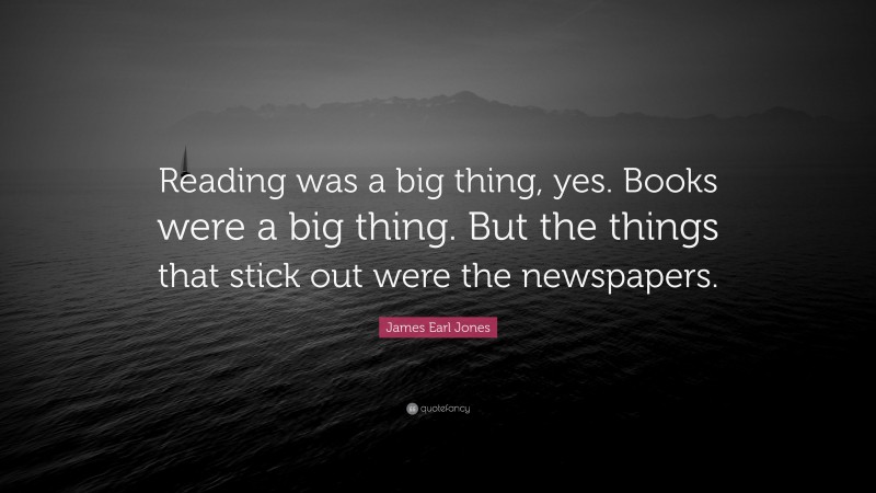 James Earl Jones Quote: “Reading was a big thing, yes. Books were a big thing. But the things that stick out were the newspapers.”