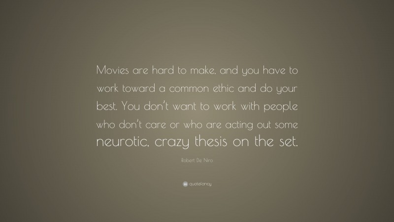 Robert De Niro Quote: “Movies are hard to make, and you have to work toward a common ethic and do your best. You don’t want to work with people who don’t care or who are acting out some neurotic, crazy thesis on the set.”