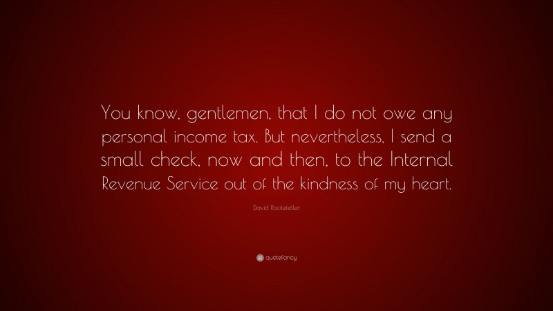 David Rockefeller Quote: “You know, gentlemen, that I do not owe any personal income tax. But nevertheless, I send a small check, now and then, to the Internal Revenue Service out of the kindness of my heart.”