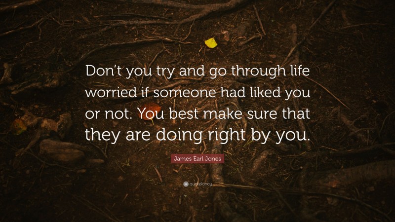 James Earl Jones Quote: “Don’t you try and go through life worried if someone had liked you or not. You best make sure that they are doing right by you.”