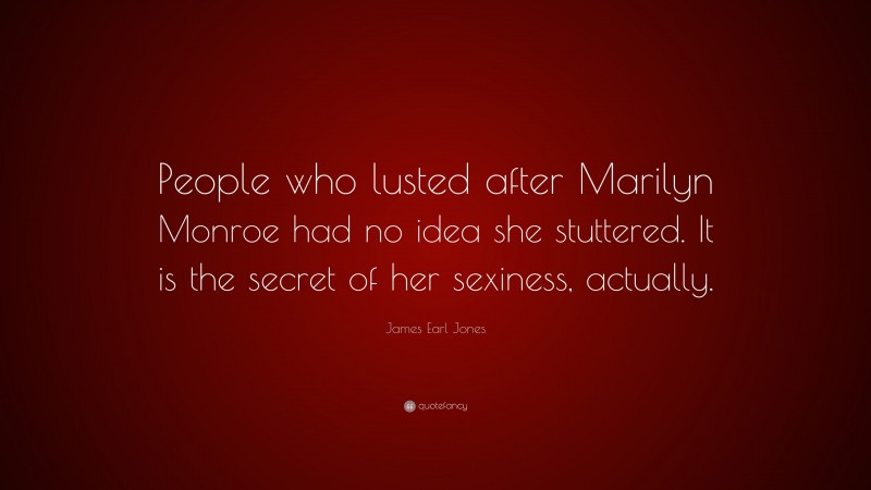 James Earl Jones Quote: “People who lusted after Marilyn Monroe had no idea she stuttered. It is the secret of her sexiness, actually.”