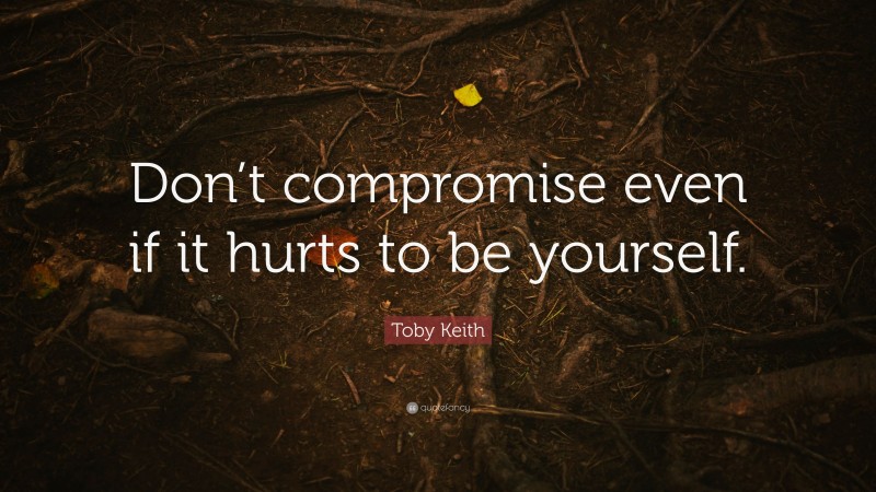Toby Keith Quote: “Don’t compromise even if it hurts to be yourself.”