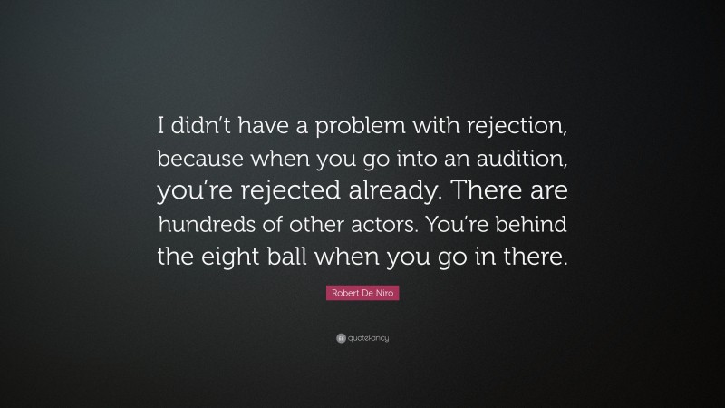 Robert De Niro Quote: “I didn’t have a problem with rejection, because when you go into an audition, you’re rejected already. There are hundreds of other actors. You’re behind the eight ball when you go in there.”