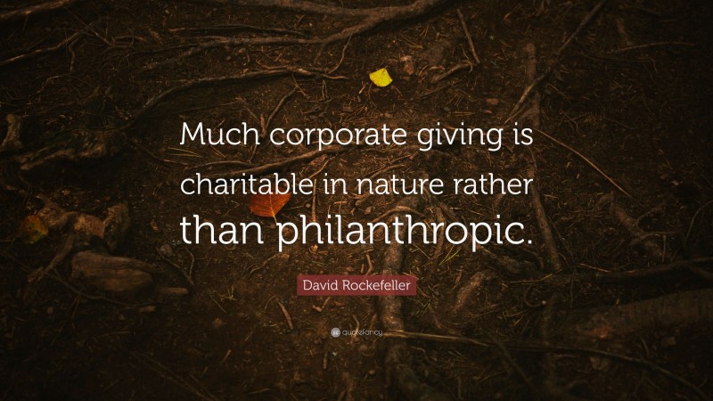 David Rockefeller Quote: “Much corporate giving is charitable in nature rather than philanthropic.”