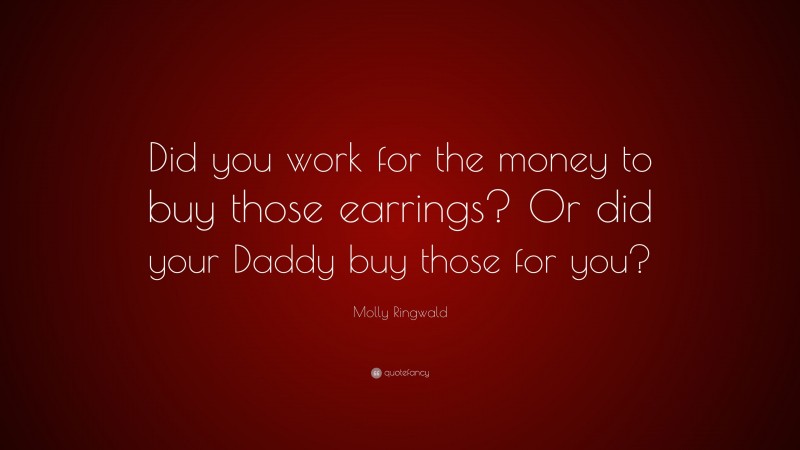 Molly Ringwald Quote: “Did you work for the money to buy those earrings? Or did your Daddy buy those for you?”