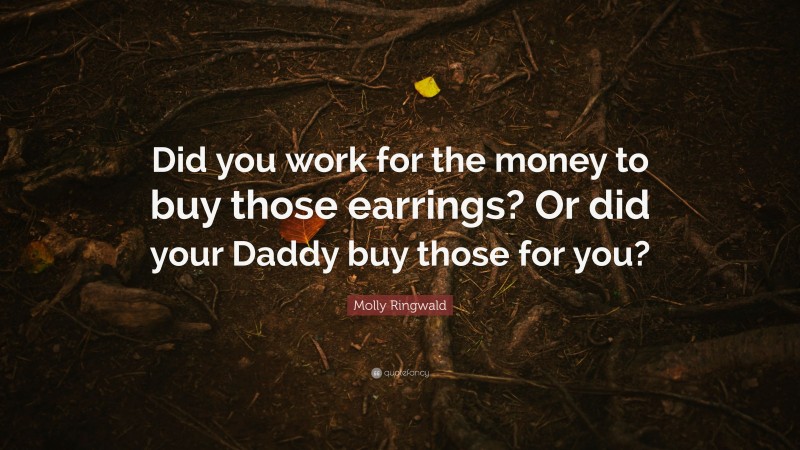 Molly Ringwald Quote: “Did you work for the money to buy those earrings? Or did your Daddy buy those for you?”