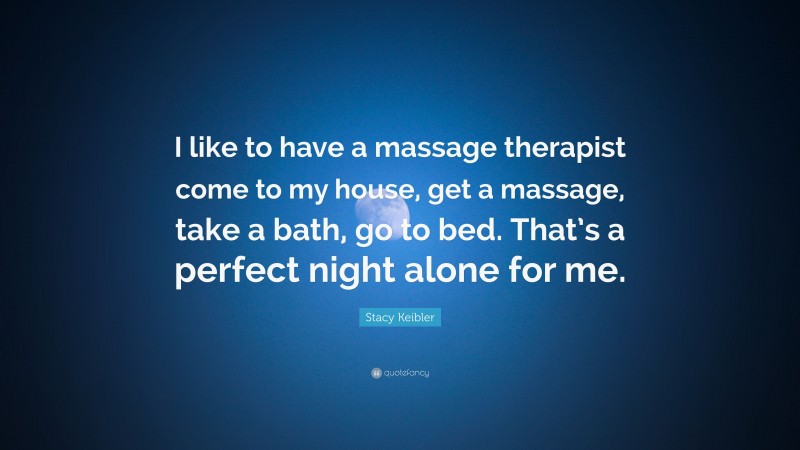 Stacy Keibler Quote: “I like to have a massage therapist come to my house, get a massage, take a bath, go to bed. That’s a perfect night alone for me.”