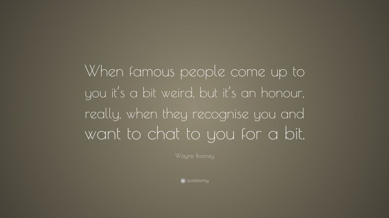 Wayne Rooney Quote: “When famous people come up to you it’s a bit weird, but it’s an honour, really, when they recognise you and want to chat to you for a bit.”