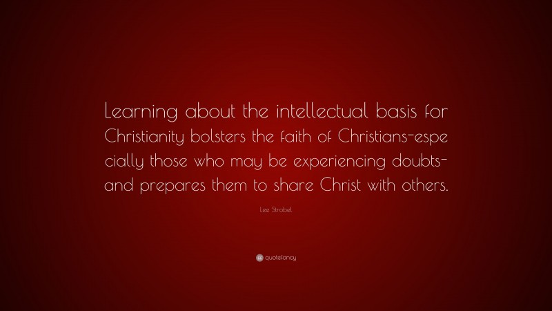 Lee Strobel Quote: “Learning about the intellectual basis for Christianity bolsters the faith of Christians-espe cially those who may be experiencing doubts-and prepares them to share Christ with others.”