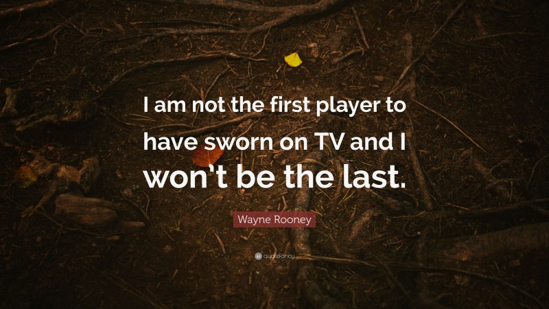 Wayne Rooney Quote: “I am not the first player to have sworn on TV and I won’t be the last.”