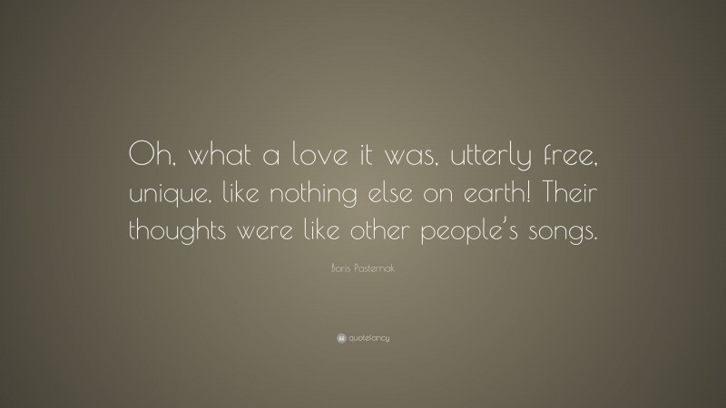 Boris Pasternak Quote: “Oh, what a love it was, utterly free, unique, like nothing else on earth! Their thoughts were like other people’s songs.”