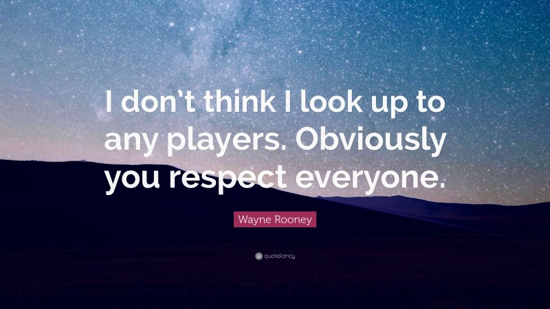 Wayne Rooney Quote: “I don’t think I look up to any players. Obviously you respect everyone.”
