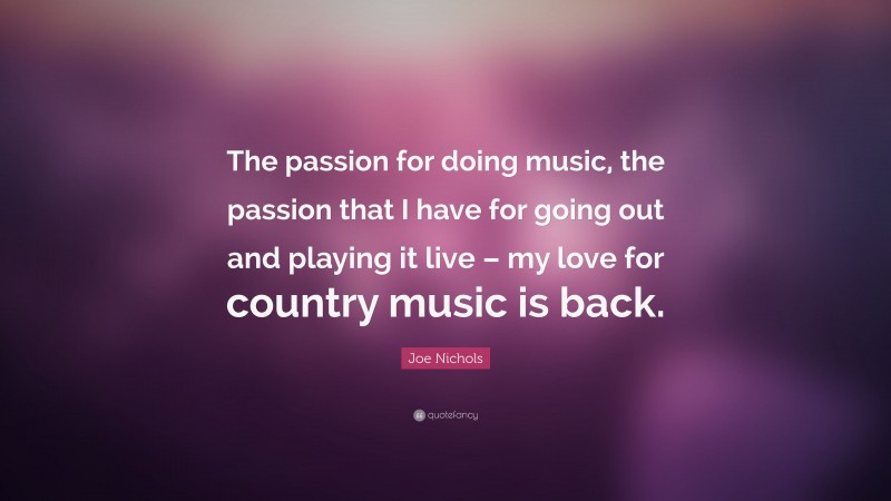 Joe Nichols Quote: “The passion for doing music, the passion that I have for going out and playing it live – my love for country music is back.”