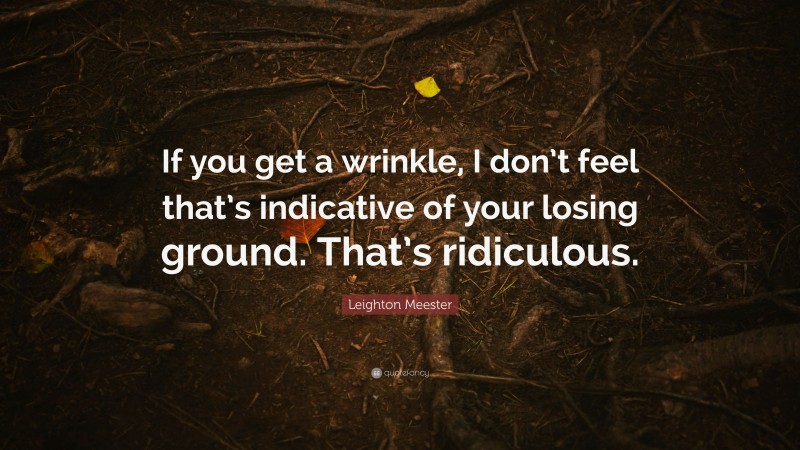 Leighton Meester Quote: “If you get a wrinkle, I don’t feel that’s indicative of your losing ground. That’s ridiculous.”