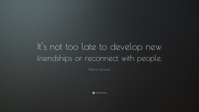 Morrie Schwartz Quote: “It’s not too late to develop new friendships or reconnect with people.”