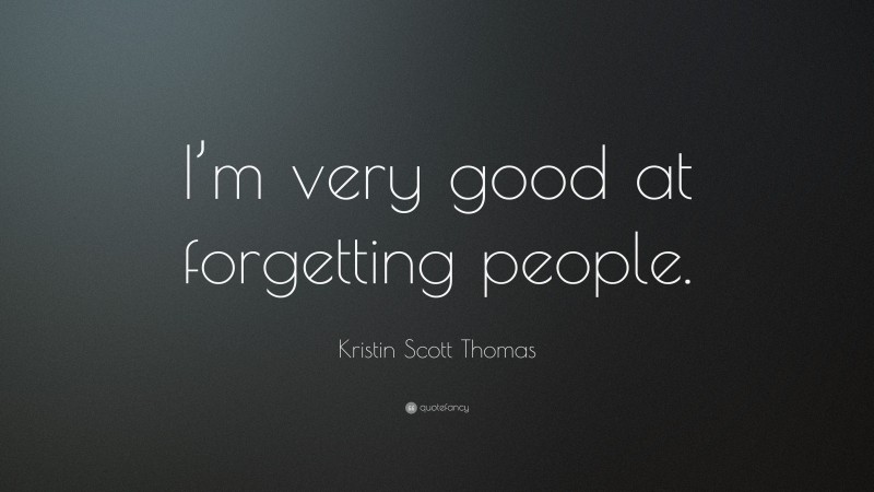 Kristin Scott Thomas Quote: “I’m very good at forgetting people.”