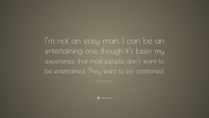 Richard Russo Quote: “I’m not an easy man. I can be an entertaining one, though it’s been my experience that most people don’t want to be entertained. They want to be comforted.”