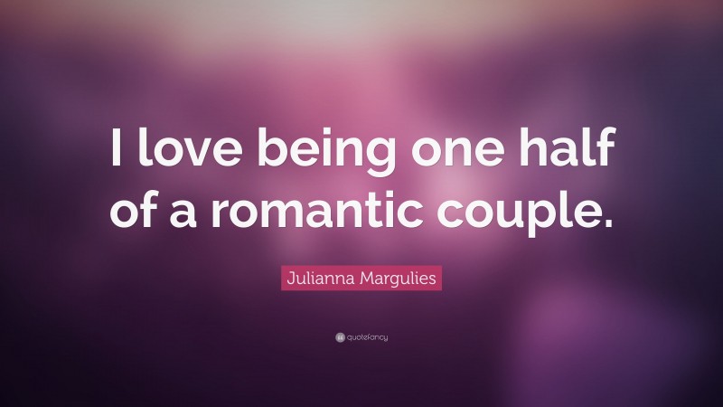 Julianna Margulies Quote: “I love being one half of a romantic couple.”