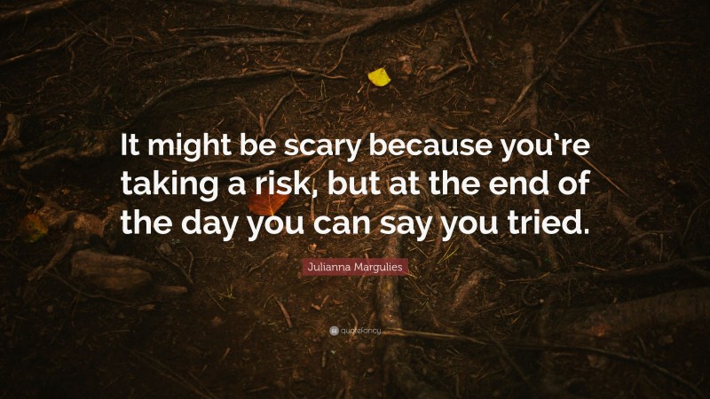 Julianna Margulies Quote: “It might be scary because you’re taking a risk, but at the end of the day you can say you tried.”