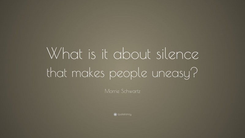 Morrie Schwartz Quote: “What is it about silence that makes people uneasy?”
