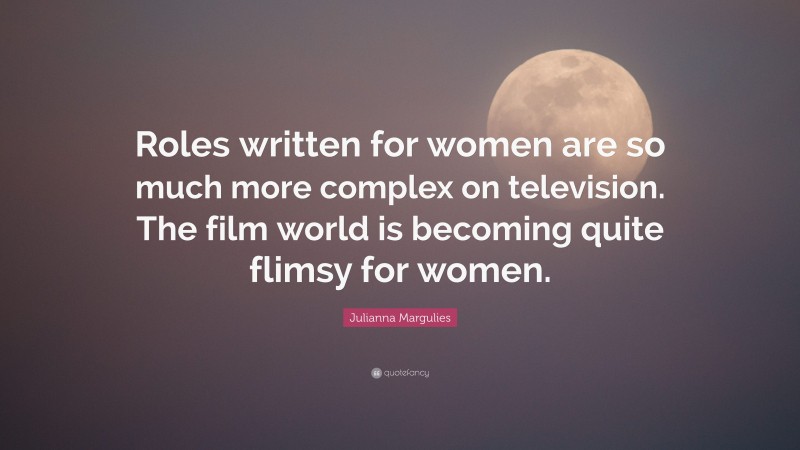 Julianna Margulies Quote: “Roles written for women are so much more complex on television. The film world is becoming quite flimsy for women.”