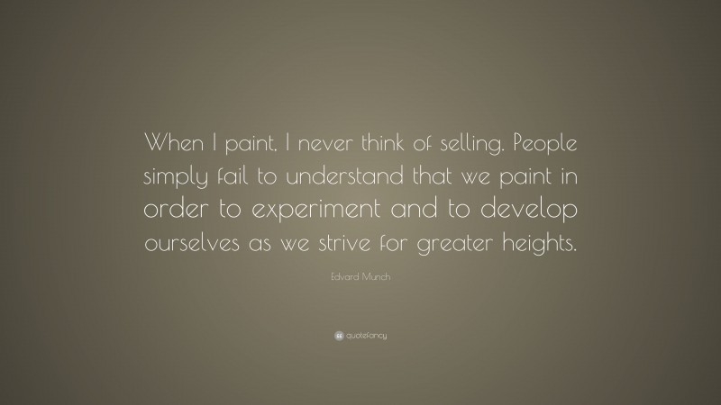 Edvard Munch Quote: “When I paint, I never think of selling. People simply fail to understand that we paint in order to experiment and to develop ourselves as we strive for greater heights.”