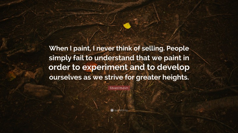 Edvard Munch Quote: “When I paint, I never think of selling. People simply fail to understand that we paint in order to experiment and to develop ourselves as we strive for greater heights.”