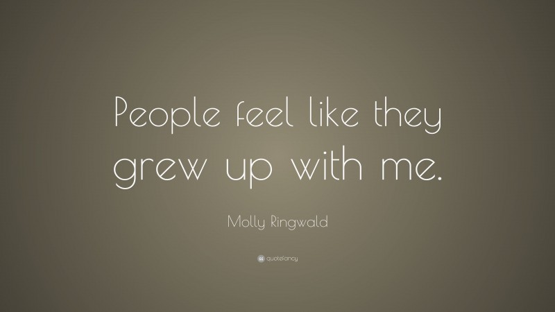 Molly Ringwald Quote: “People feel like they grew up with me.”