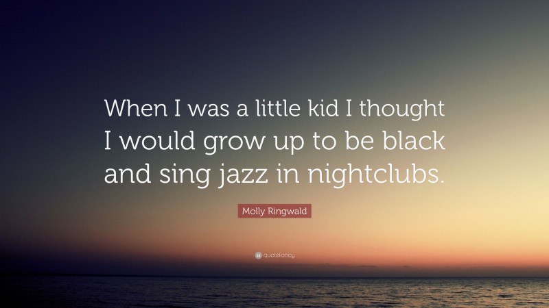 Molly Ringwald Quote: “When I was a little kid I thought I would grow up to be black and sing jazz in nightclubs.”