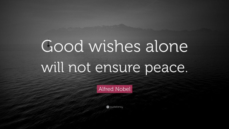 Alfred Nobel Quote: “Good wishes alone will not ensure peace.”