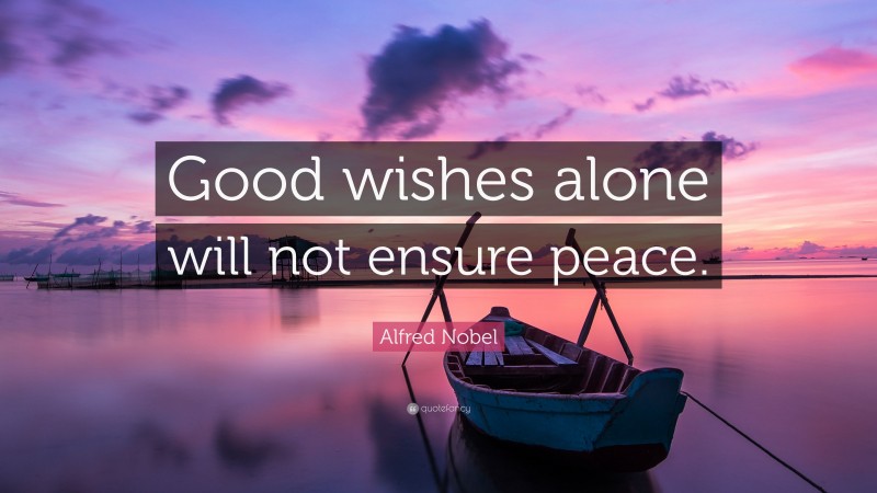Alfred Nobel Quote: “Good wishes alone will not ensure peace.”