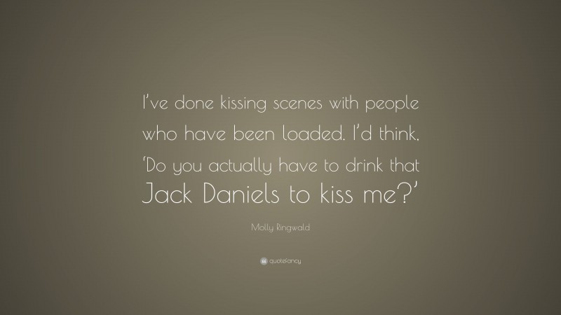 Molly Ringwald Quote: “I’ve done kissing scenes with people who have been loaded. I’d think, ‘Do you actually have to drink that Jack Daniels to kiss me?’”