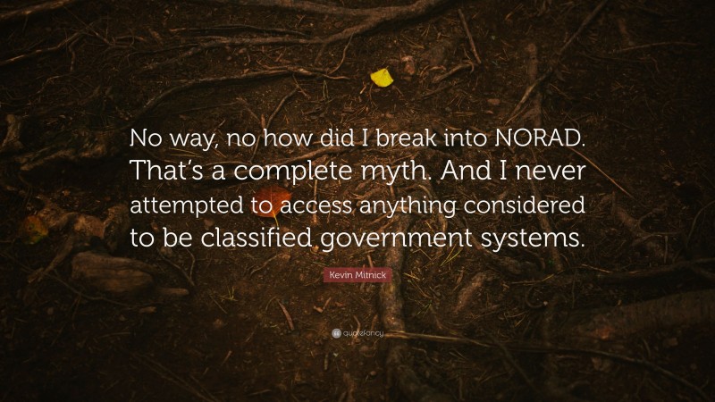 Kevin Mitnick Quote: “No way, no how did I break into NORAD. That’s a complete myth. And I never attempted to access anything considered to be classified government systems.”