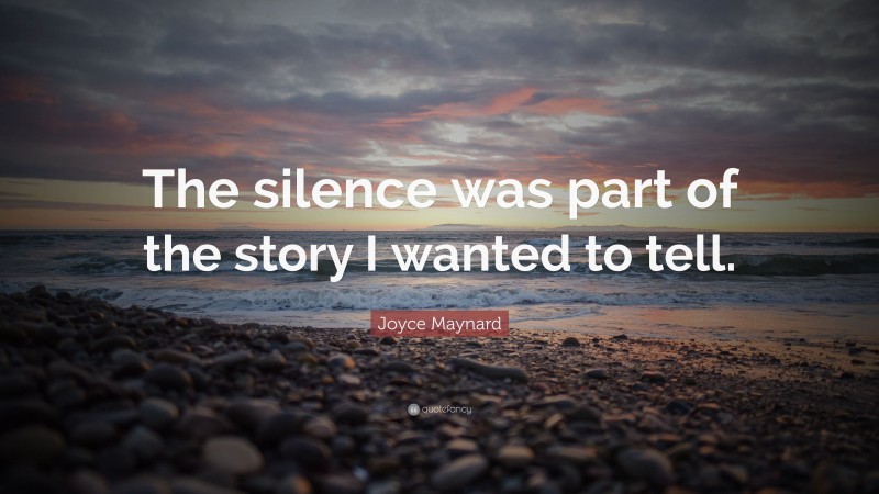 Joyce Maynard Quote: “The silence was part of the story I wanted to tell.”
