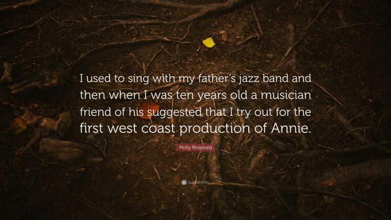 Molly Ringwald Quote: “I used to sing with my father’s jazz band and then when I was ten years old a musician friend of his suggested that I try out for the first west coast production of Annie.”