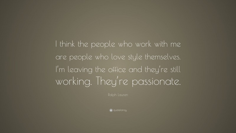 Ralph Lauren Quote: “I think the people who work with me are people who love style themselves. I’m leaving the office and they’re still working. They’re passionate.”