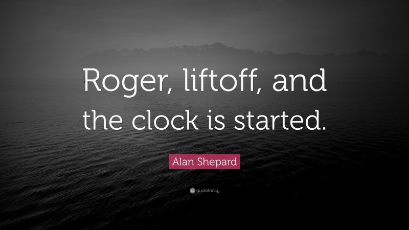 Alan Shepard Quote: “Roger, liftoff, and the clock is started.”