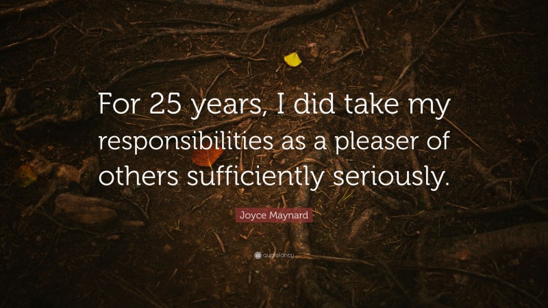 Joyce Maynard Quote: “For 25 years, I did take my responsibilities as a pleaser of others sufficiently seriously.”