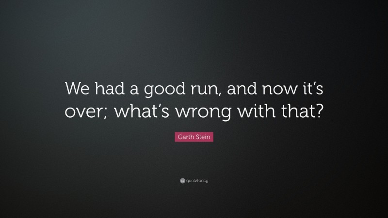 Garth Stein Quote: “We had a good run, and now it’s over; what’s wrong with that?”