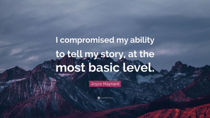 Joyce Maynard Quote: “I compromised my ability to tell my story, at the most basic level.”