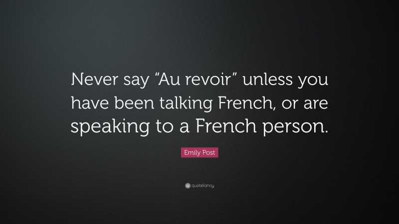 Emily Post Quote: “Never say “Au revoir” unless you have been talking French, or are speaking to a French person.”