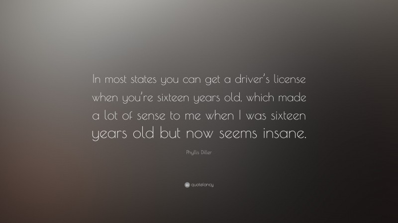 Phyllis Diller Quote: “In most states you can get a driver’s license when you’re sixteen years old, which made a lot of sense to me when I was sixteen years old but now seems insane.”