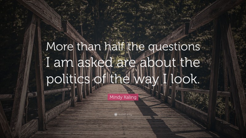 Mindy Kaling Quote: “More than half the questions I am asked are about the politics of the way I look.”