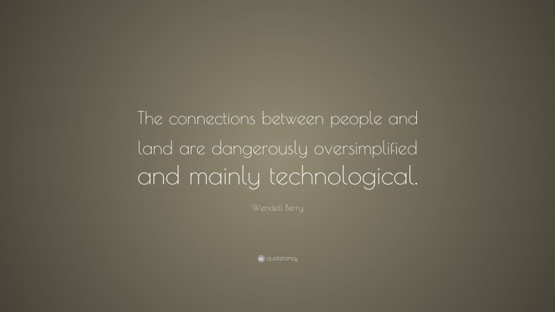 Wendell Berry Quote: “The connections between people and land are dangerously oversimplified and mainly technological.”