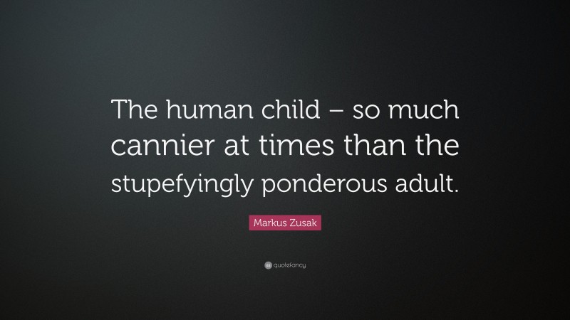 Markus Zusak Quote: “The human child – so much cannier at times than the stupefyingly ponderous adult.”