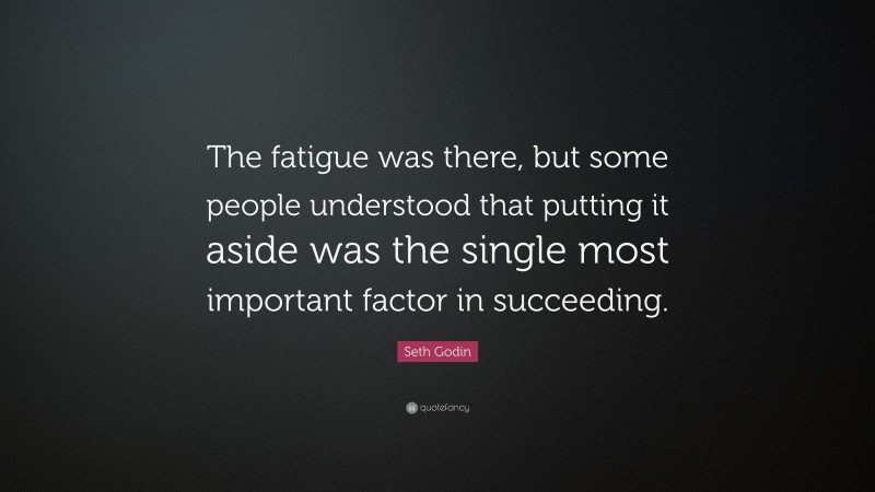 Seth Godin Quote: “The fatigue was there, but some people understood that putting it aside was the single most important factor in succeeding.”