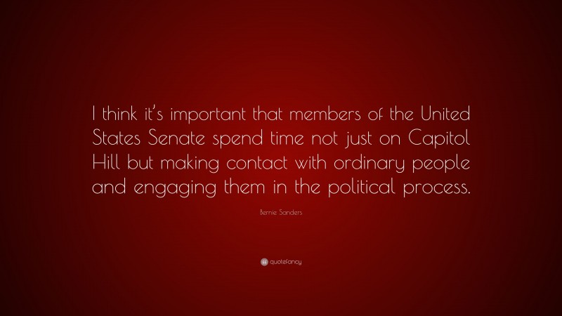 Bernie Sanders Quote: “I think it’s important that members of the United States Senate spend time not just on Capitol Hill but making contact with ordinary people and engaging them in the political process.”