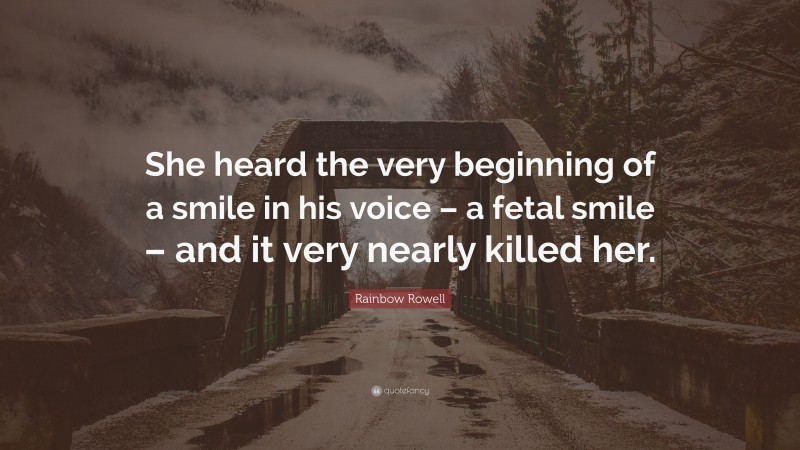Rainbow Rowell Quote: “She heard the very beginning of a smile in his voice – a fetal smile – and it very nearly killed her.”